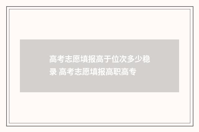 高考志愿填报高于位次多少稳录 高考志愿填报高职高专