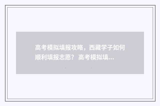 高考模拟填报攻略，西藏学子如何顺利填报志愿？ 高考模拟填报流程