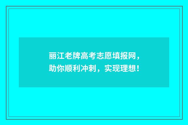 丽江老牌高考志愿填报网,助你顺利冲刺,实现理想!