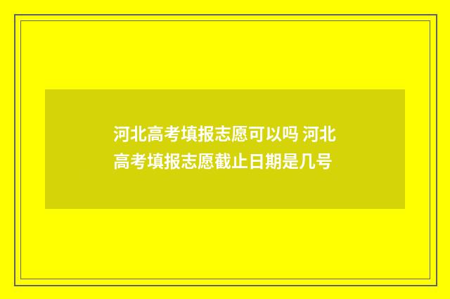河北高考填报志愿可以吗 河北高考填报志愿截止日期是几号