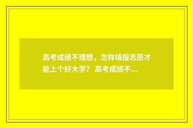 高考成绩不理想，怎样填报志愿才能上个好大学？ 高考成绩不理想出国留学