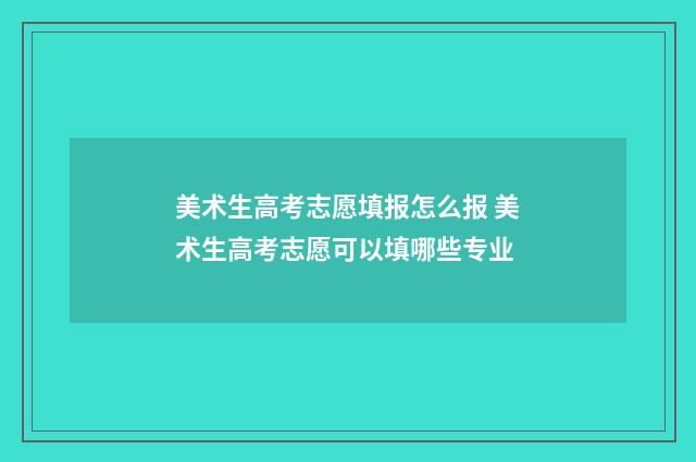 美术生高考志愿填报怎么报 美术生高考志愿可以填哪些专业