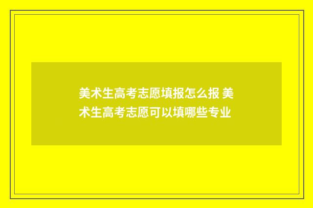 美术生高考志愿填报怎么报 美术生高考志愿可以填哪些专业