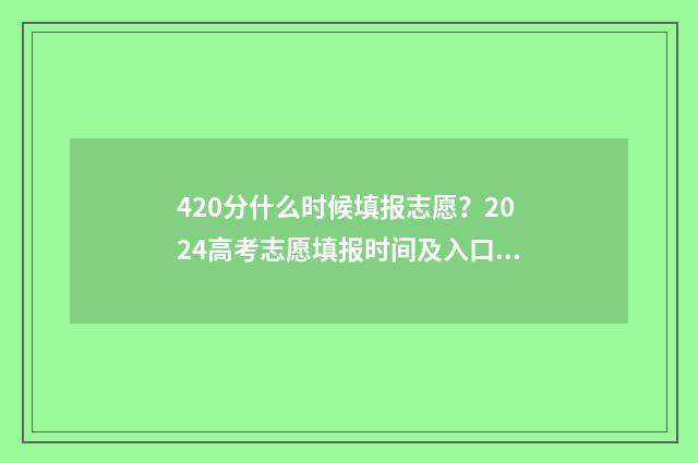 420分什么时候填报志愿？2024高考志愿填报时间及入口 420多分