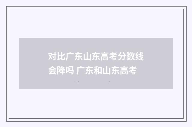 对比广东山东高考分数线会降吗 广东和山东高考