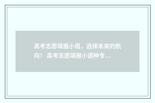 高考志愿填报小周,选择未来的航向! 高考志愿填报小语种专业