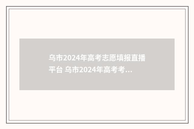 乌市2024年高考志愿填报直播平台 乌市2024年高考考点查询表