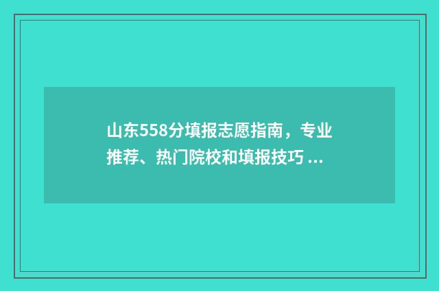 山东558分填报志愿指南，专业推荐、热门院校和填报技巧 山东考生585分能上211吗