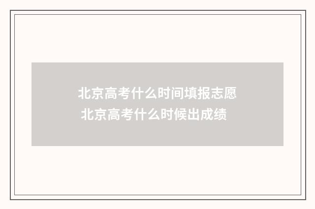 北京高考什么时间填报志愿 北京高考什么时候出成绩
