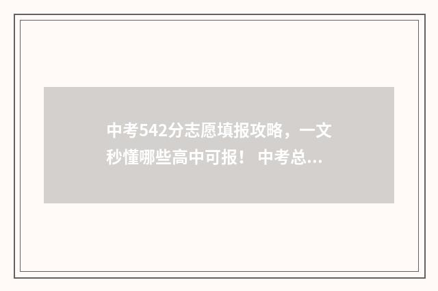 中考542分志愿填报攻略，一文秒懂哪些高中可报！ 中考总分544分,能进什么学校