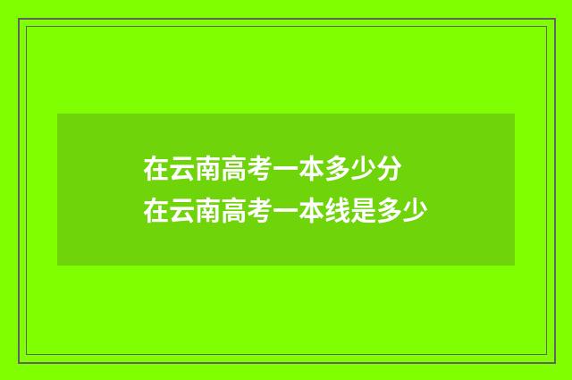 在云南高考一本多少分 在云南高考一本线是多少