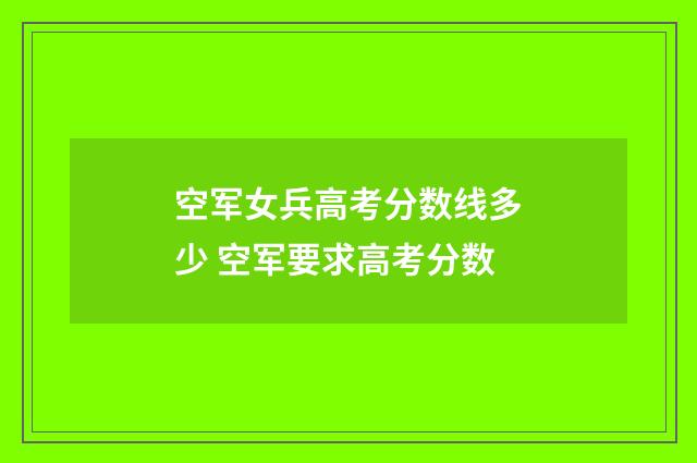 空军女兵高考分数线多少 空军要求高考分数