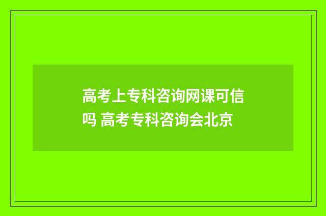高考上专科咨询网课可信吗 高考专科咨询会北京