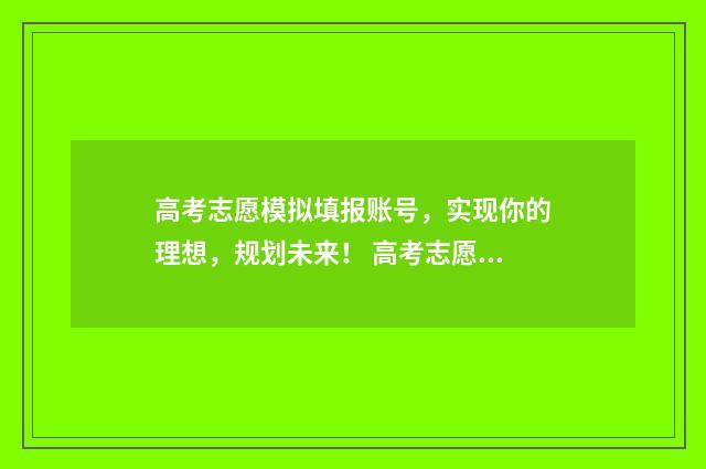高考志愿模拟填报账号，实现你的理想，规划未来！ 高考志愿模拟填报有什么用