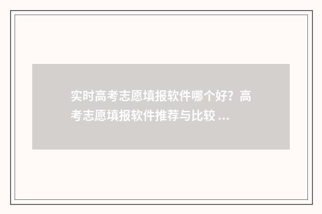 实时高考志愿填报软件哪个好?高考志愿填报软件推荐与比较 高考志愿填报在线答疑