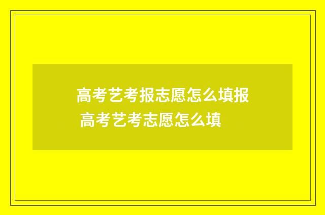 高考艺考报志愿怎么填报 高考艺考志愿怎么填