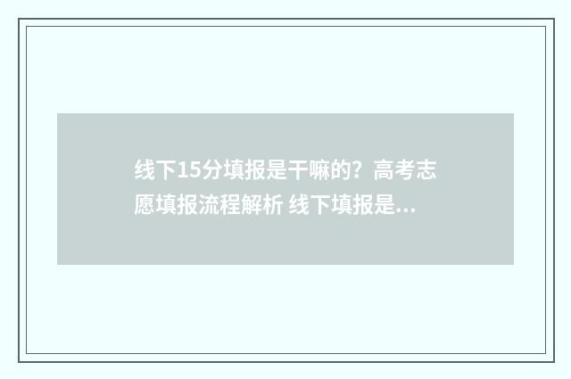 线下15分填报是干嘛的?高考志愿填报流程解析 线下填报是咋回事