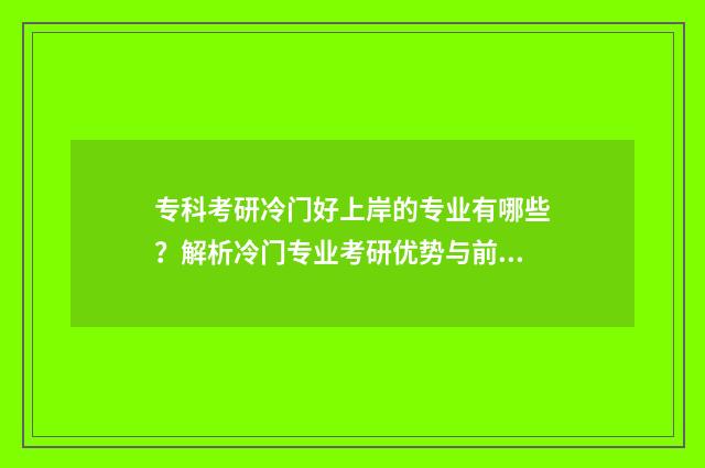 专科考研冷门好上岸的专业有哪些？解析冷门专业考研优势与前景 专科生考研好考的专业