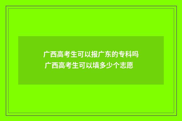 广西高考生可以报广东的专科吗 广西高考生可以填多少个志愿