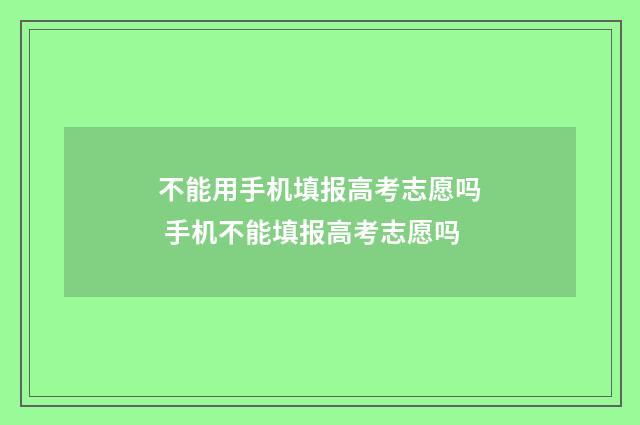 不能用手机填报高考志愿吗 手机不能填报高考志愿吗