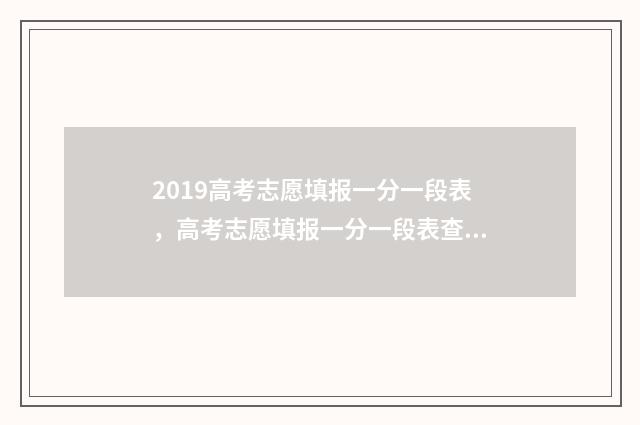 2019高考志愿填报一分一段表,高考志愿填报一分一段表查询 2019高考志愿填报规则