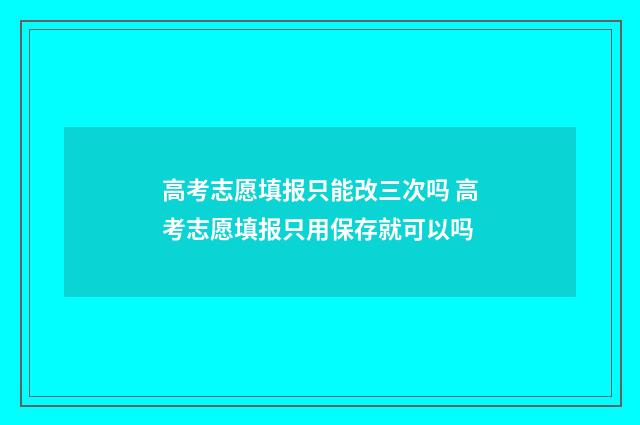高考志愿填报只能改三次吗 高考志愿填报只用保存就可以吗