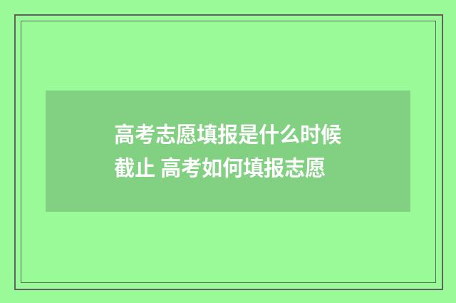 高考志愿填报是什么时候截止 高考如何填报志愿