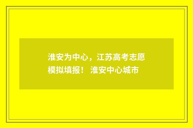 淮安为中心,江苏高考志愿模拟填报! 淮安中心城市