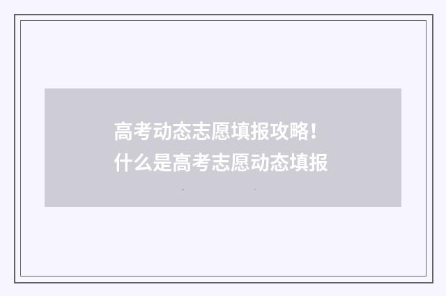 高考动态志愿填报攻略！ 什么是高考志愿动态填报