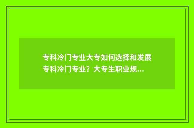 专科冷门专业大专如何选择和发展专科冷门专业?大专生职业规划指南 专科冷门专业排名前十名