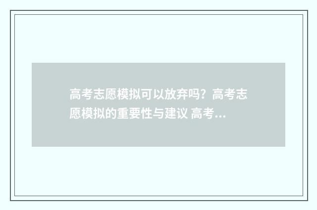 高考志愿模拟可以放弃吗?高考志愿模拟的重要性与建议 高考志愿模拟可以填专科吗