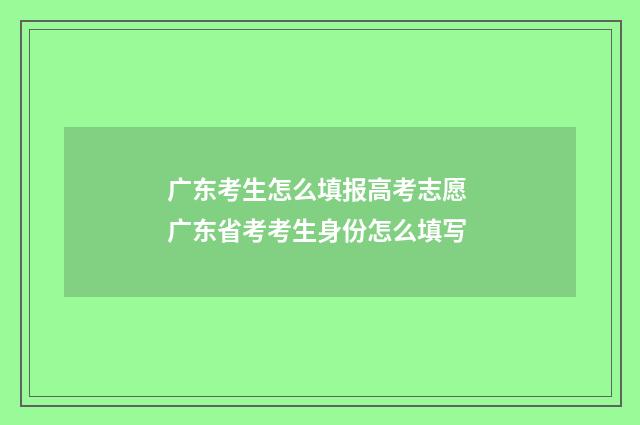 广东考生怎么填报高考志愿 广东省考考生身份怎么填写