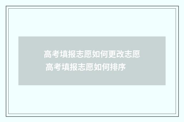 高考填报志愿如何更改志愿 高考填报志愿如何排序