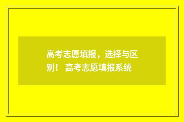 高考志愿填报,选择与区别! 高考志愿填报系统