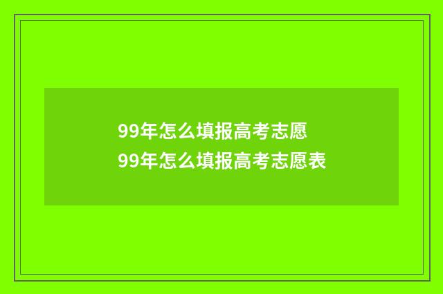 99年怎么填报高考志愿 99年怎么填报高考志愿表