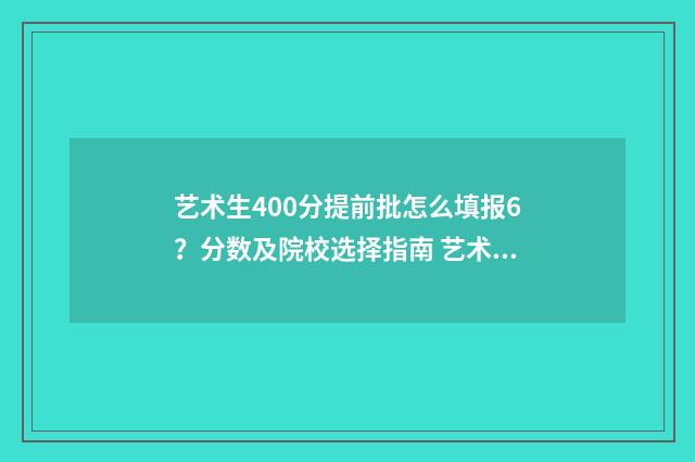 艺术生400分提前批怎么填报6?分数及院校选择指南 艺术生400分提前批多少分