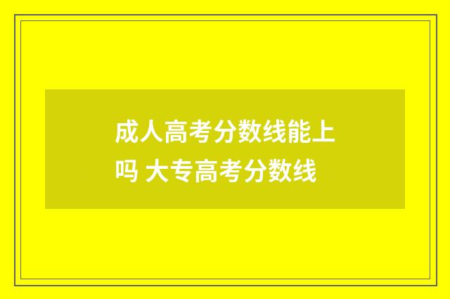 成人高考分数线能上吗 大专高考分数线