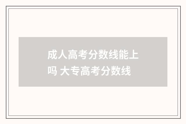 成人高考分数线能上吗 大专高考分数线