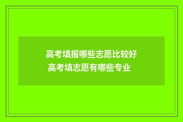 高考填报哪些志愿比较好 高考填志愿有哪些专业