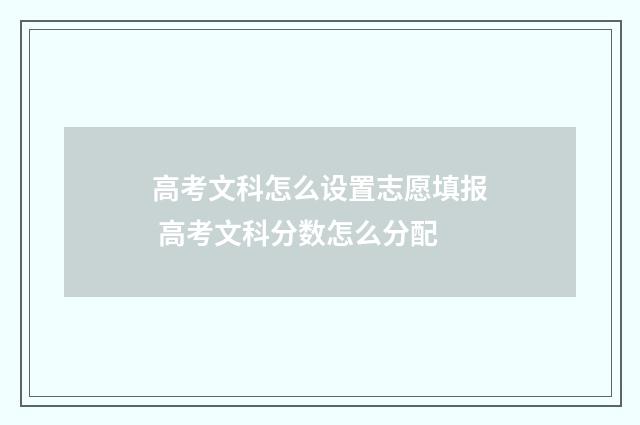 高考文科怎么设置志愿填报 高考文科分数怎么分配