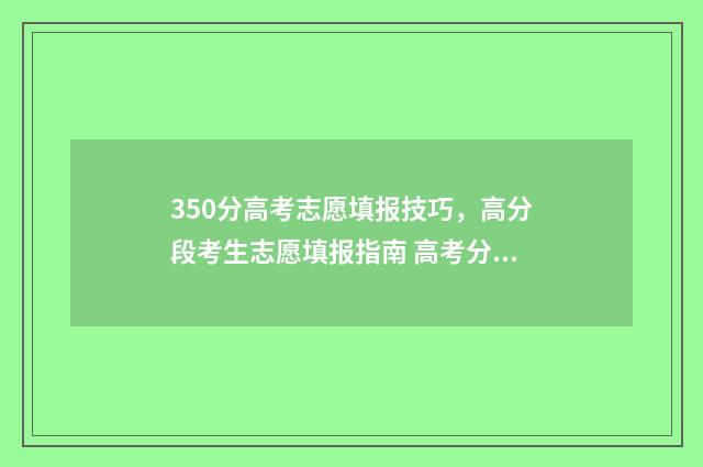 350分高考志愿填报技巧，高分段考生志愿填报指南 高考分数350可以选什么学校