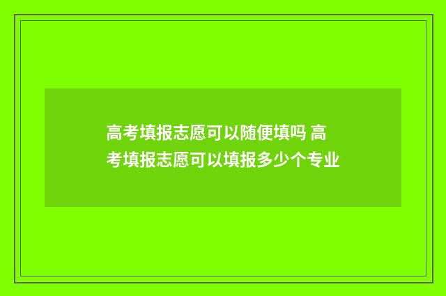 高考填报志愿可以随便填吗 高考填报志愿可以填报多少个专业