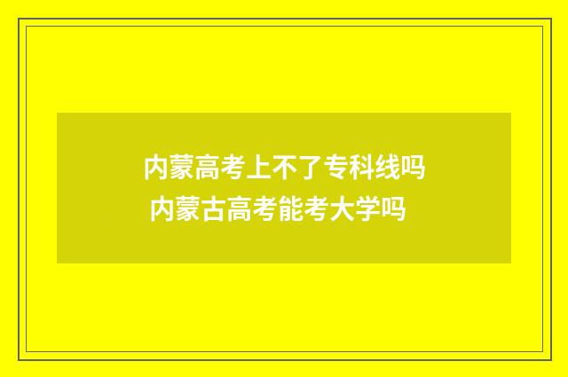 内蒙高考上不了专科线吗 内蒙古高考能考大学吗