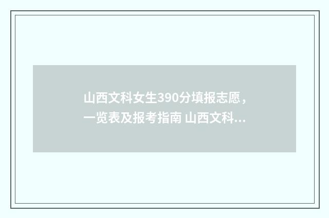 山西文科女生390分填报志愿，一览表及报考指南 山西文科女生500分适合报的大学