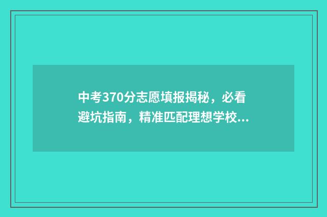 中考370分志愿填报揭秘，必看避坑指南，精准匹配理想学校 中考考370分的能上什么高中