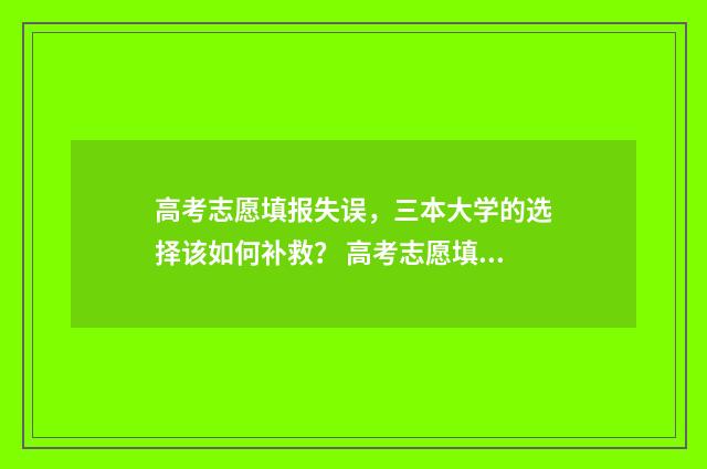 高考志愿填报失误，三本大学的选择该如何补救？ 高考志愿填报失败怎么办