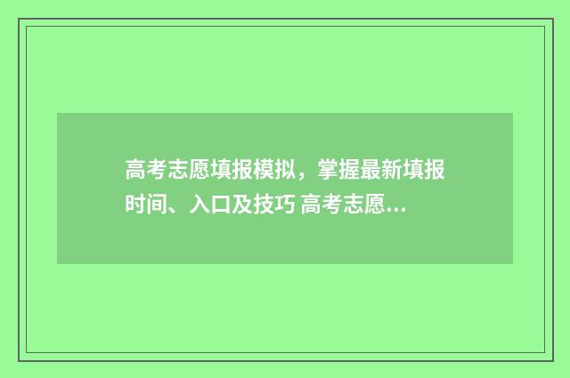 高考志愿填报模拟，掌握最新填报时间、入口及技巧 高考志愿填报模板