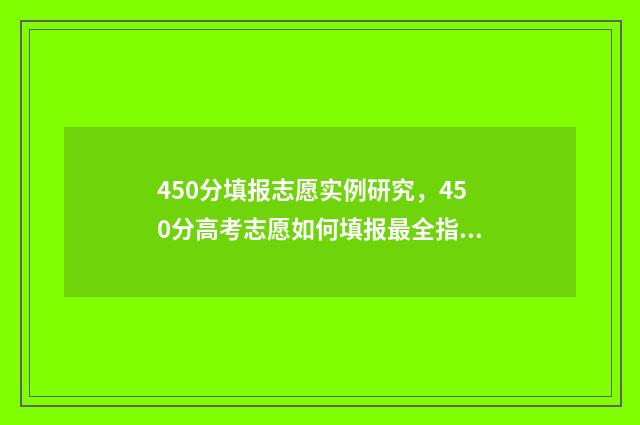 450分填报志愿实例研究，450分高考志愿如何填报最全指南 高考志愿填报450报什么专业