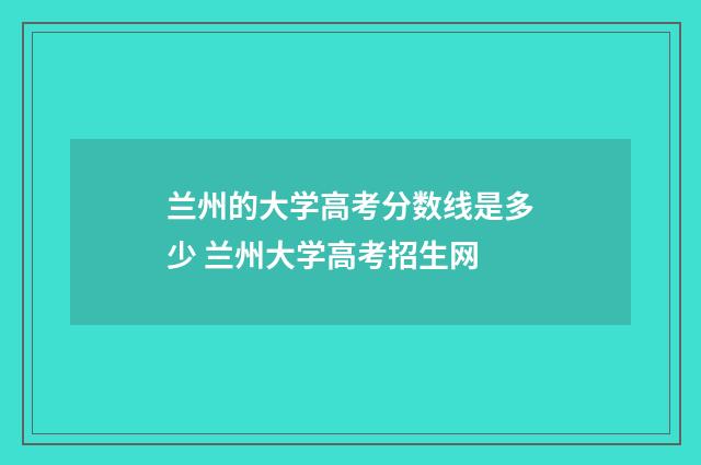 兰州的大学高考分数线是多少 兰州大学高考招生网