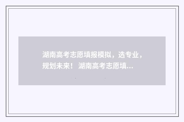 湖南高考志愿填报模拟，选专业，规划未来！ 湖南高考志愿填报时间专科